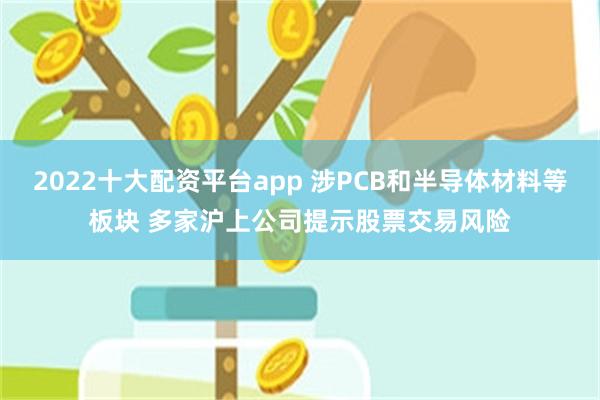 2022十大配资平台app 涉PCB和半导体材料等板块 多家沪上公司提示股票交易风险