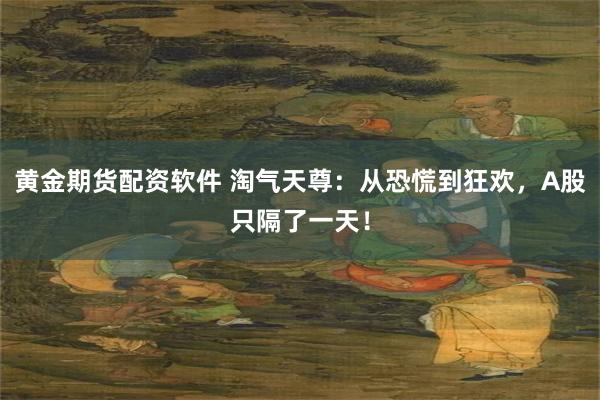 黄金期货配资软件 淘气天尊:从恐慌到狂欢,A股只隔了一天!