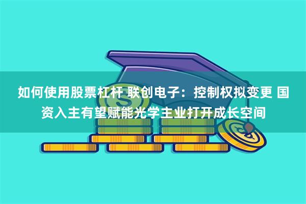 如何使用股票杠杆 联创电子：控制权拟变更 国资入主有望赋能光学主业打开成长空间