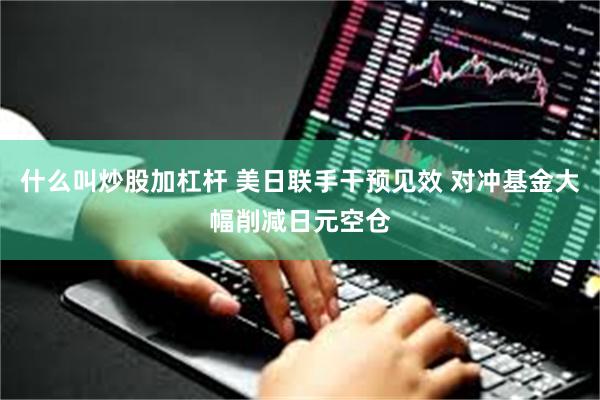 什么叫炒股加杠杆 美日联手干预见效 对冲基金大幅削减日元空仓