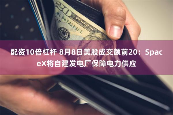 配资10倍杠杆 8月8日美股成交额前20：SpaceX将自建发电厂保障电力供应