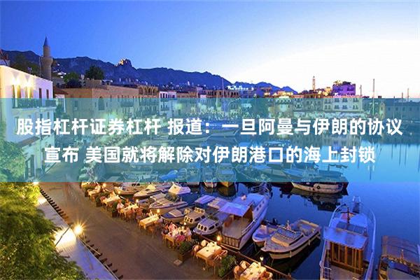 股指杠杆证券杠杆 报道：一旦阿曼与伊朗的协议宣布 美国就将解除对伊朗港口的海上封锁
