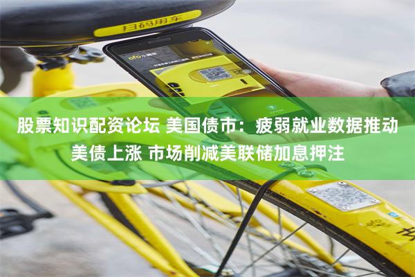 股票知识配资论坛 美国债市：疲弱就业数据推动美债上涨 市场削减美联储加息押注