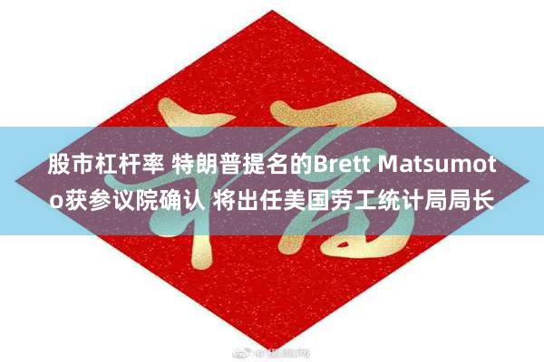 股市杠杆率 特朗普提名的Brett Matsumoto获参议院确认 将出任美国劳工统计局局长