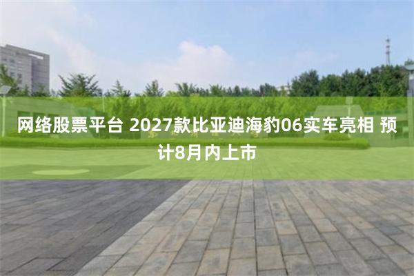 网络股票平台 2027款比亚迪海豹06实车亮相 预计8月内上市