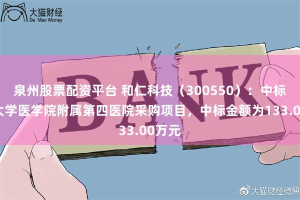 泉州股票配资平台 和仁科技(300550):中标浙江大学医学院附属第四医院采购项目,中标金额为133.00万元