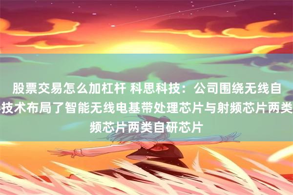 股票交易怎么加杠杆 科思科技:公司围绕无线自组网核心技术布局了智能无线电基带处理芯片与射频芯片两类自研芯片