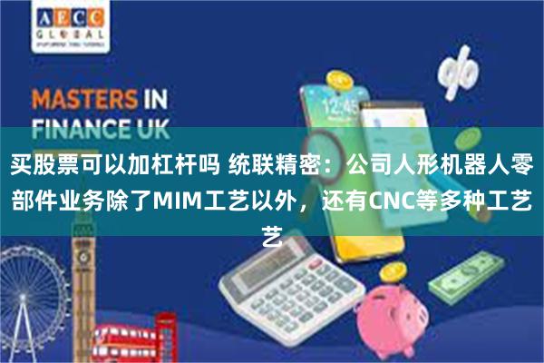 买股票可以加杠杆吗 统联精密：公司人形机器人零部件业务除了MIM工艺以外，还有CNC等多种工艺