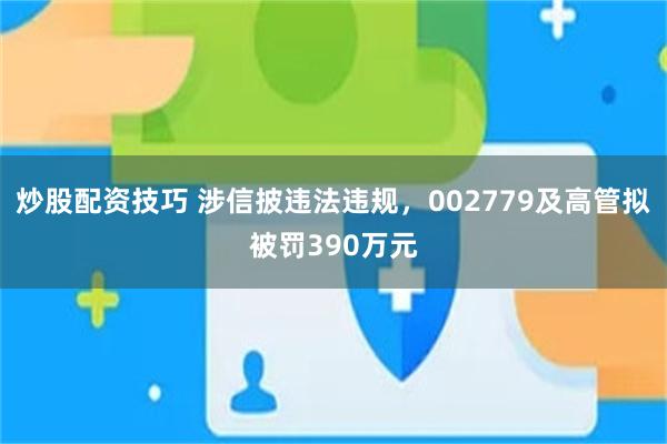 炒股配资技巧 涉信披违法违规，002779及高管拟被罚390万元