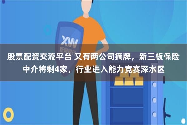 股票配资交流平台 又有两公司摘牌，新三板保险中介将剩4家，行业进入能力竞赛深水区