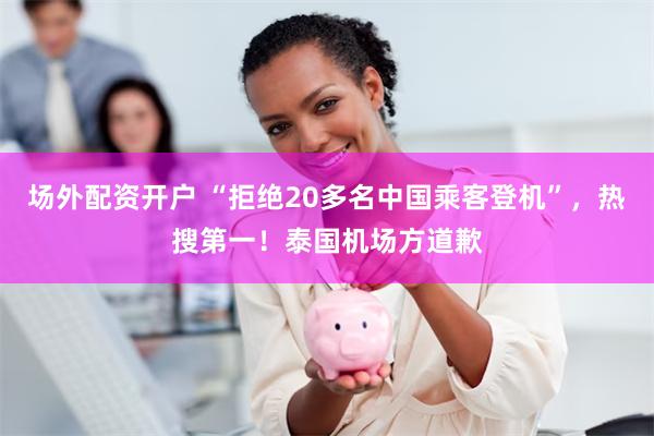 场外配资开户 “拒绝20多名中国乘客登机”，热搜第一！泰国机场方道歉