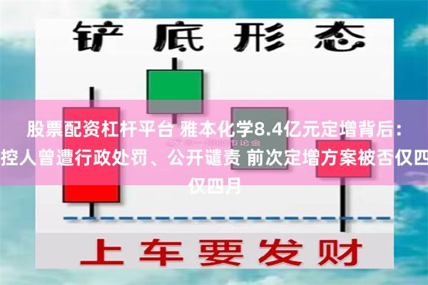 股票配资杠杆平台 雅本化学8.4亿元定增背后：实控人曾遭行政处罚、公开谴责 前次定增方案被否仅四月