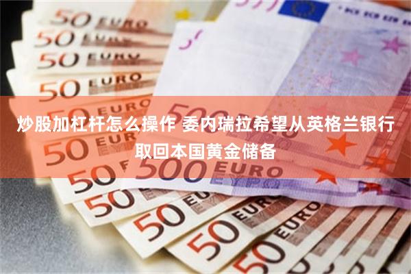 炒股加杠杆怎么操作 委内瑞拉希望从英格兰银行取回本国黄金储备