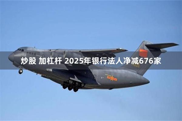 炒股 加杠杆 2025年银行法人净减676家