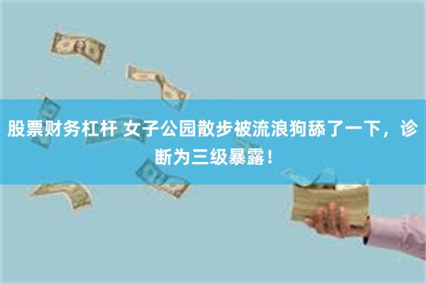 股票财务杠杆 女子公园散步被流浪狗舔了一下，诊断为三级暴露！