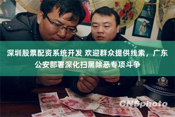 深圳股票配资系统开发 欢迎群众提供线索，广东公安部署深化扫黑除恶专项斗争