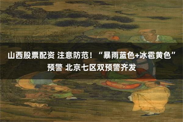 山西股票配资 注意防范！“暴雨蓝色+冰雹黄色”预警 北京七区双预警齐发