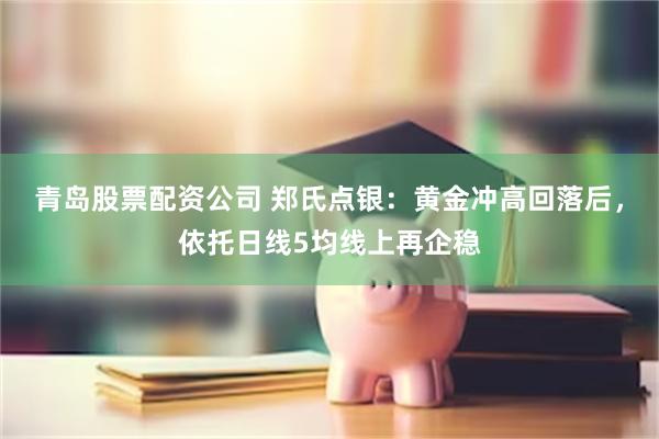青岛股票配资公司 郑氏点银：黄金冲高回落后，依托日线5均线上再企稳