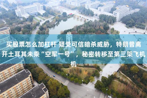 买股票怎么加杠杆 疑受可信暗杀威胁,特朗普离开土耳其未乘“空军一号”,秘密转移至第三架飞机