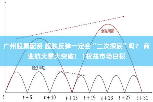 广州股票配资 超跌反弹一定会“二次探底”吗？ 商业航天重大突破！ | 权益市场日报