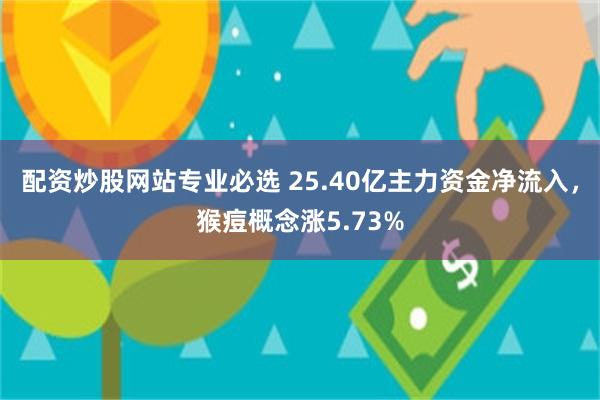 配资炒股网站专业必选 25.40亿主力资金净流入，猴痘概念涨5.73%