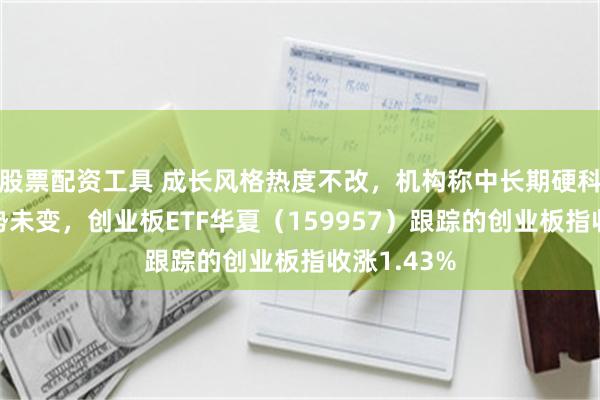 股票配资工具 成长风格热度不改，机构称中长期硬科技产业趋势未变，创业板ETF华夏（159957）跟踪的创业板指收涨1.43%