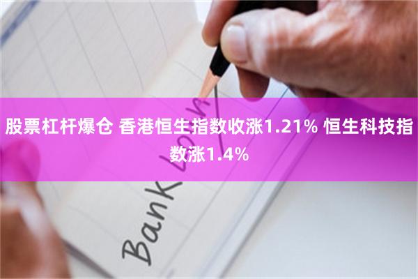 股票杠杆爆仓 香港恒生指数收涨1.21% 恒生科技指数涨1.4%