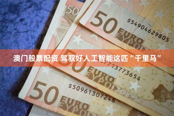 澳门股票配资 驾驭好人工智能这匹“千里马”