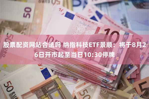 股票配资网站合法吗 纳指科技ETF景顺：将于8月26日开市起至当日10:30停牌