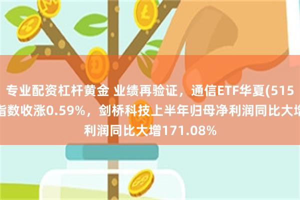 专业配资杠杆黄金 业绩再验证，通信ETF华夏(515050)标的指数收涨0.59%，剑桥科技上半年归母净利润同比大增171.08%
