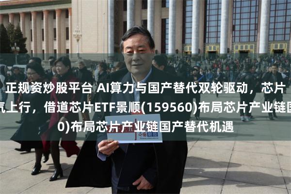 正规资炒股平台 AI算力与国产替代双轮驱动,芯片设计或迎景气上行,借道芯片ETF景顺(159560)布局芯片产业链国产替代机遇
