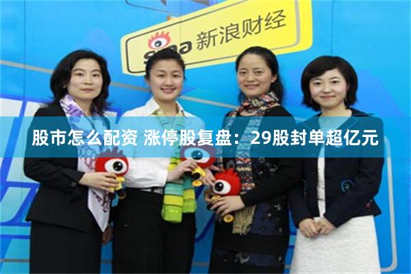 股市怎么配资 涨停股复盘：29股封单超亿元