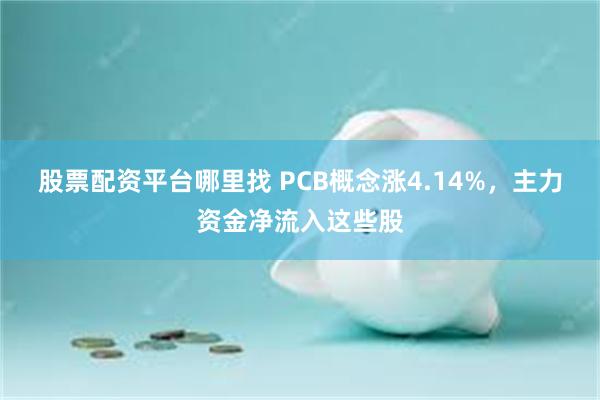股票配资平台哪里找 PCB概念涨4.14%，主力资金净流入这些股