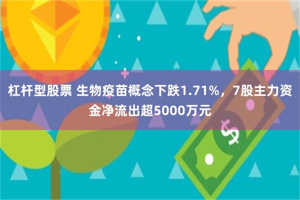 杠杆型股票 生物疫苗概念下跌1.71%，7股主力资金净流出超5000万元