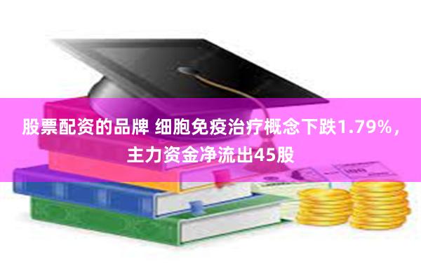 股票配资的品牌 细胞免疫治疗概念下跌1.79%，主力资金净流出45股