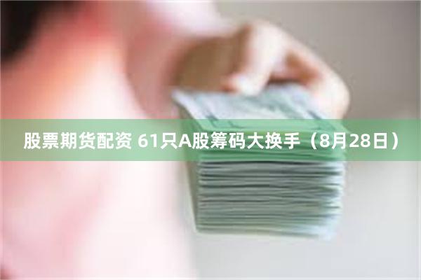 股票期货配资 61只A股筹码大换手（8月28日）