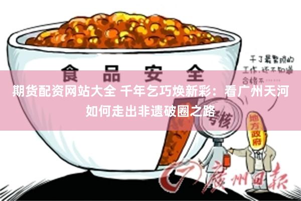 期货配资网站大全 千年乞巧焕新彩：看广州天河如何走出非遗破圈之路