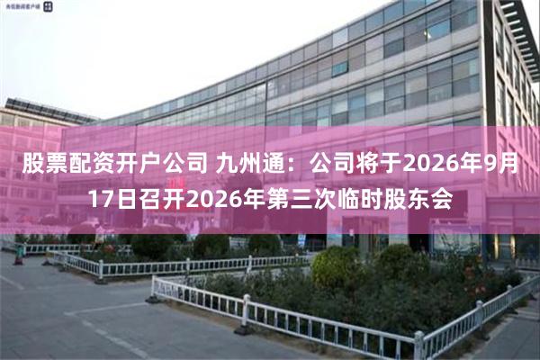 股票配资开户公司 九州通：公司将于2026年9月17日召开2026年第三次临时股东会