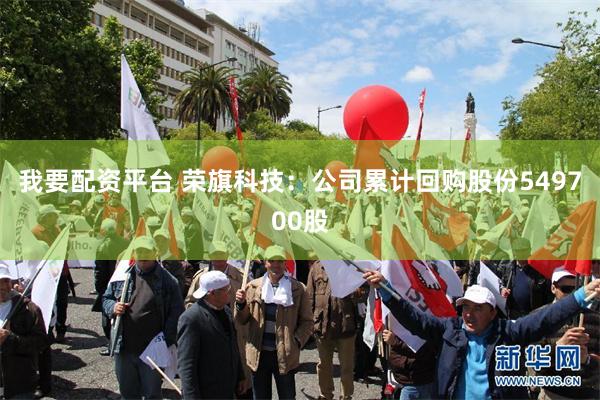 我要配资平台 荣旗科技：公司累计回购股份549700股