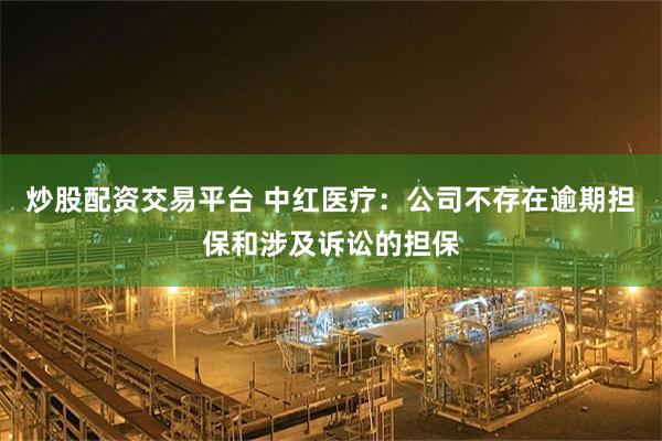 炒股配资交易平台 中红医疗：公司不存在逾期担保和涉及诉讼的担保