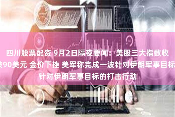 四川股票配资 9月2日隔夜要闻：美股三大指数收跌 油价突破90美元 金价下挫 美军称完成一波针对伊朗军事目标的打击行动