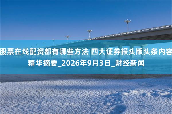 股票在线配资都有哪些方法 四大证券报头版头条内容精华摘要_2026年9月3日_财经新闻