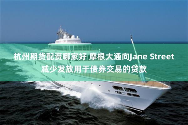 杭州期货配资哪家好 摩根大通向Jane Street减少发放用于债券交易的贷款