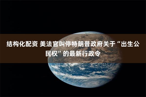 结构化配资 美法官叫停特朗普政府关于“出生公民权”的最新行政令