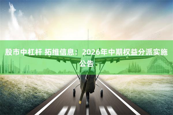 股市中杠杆 拓维信息：2026年中期权益分派实施公告