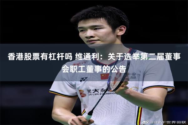 香港股票有杠杆吗 维通利：关于选举第二届董事会职工董事的公告