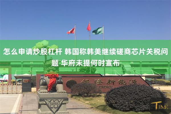 怎么申请炒股杠杆 韩国称韩美继续磋商芯片关税问题 华府未提何时宣布