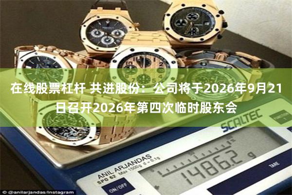 在线股票杠杆 共进股份：公司将于2026年9月21日召开2026年第四次临时股东会