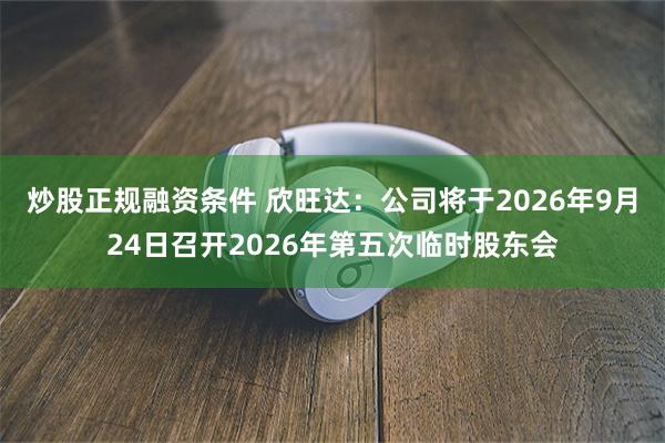 炒股正规融资条件 欣旺达：公司将于2026年9月24日召开2026年第五次临时股东会