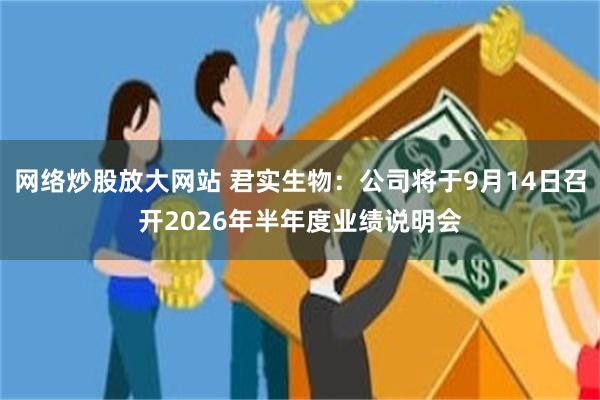 网络炒股放大网站 君实生物：公司将于9月14日召开2026年半年度业绩说明会